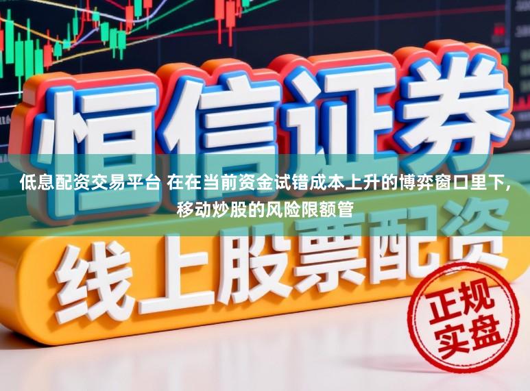 低息配资交易平台 在在当前资金试错成本上升的博弈窗口里下,移动炒股的风险限额管