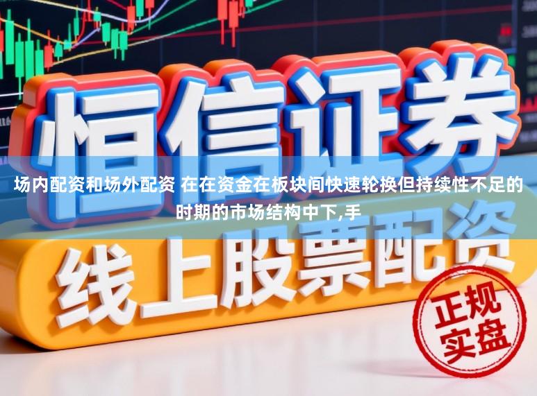 场内配资和场外配资 在在资金在板块间快速轮换但持续性不足的时期的市场结构中下,手
