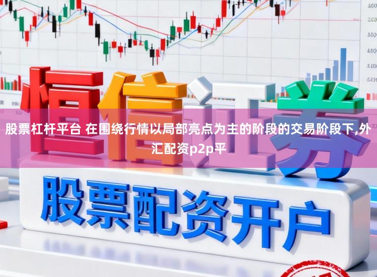 股票杠杆平台 在围绕行情以局部亮点为主的阶段的交易阶段下,外汇配资p2p平