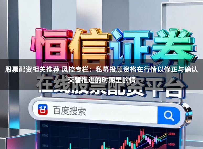 股票配资相关推荐 风控专栏：私募投顾资格在行情以修正与确认交替推进的时期里的情