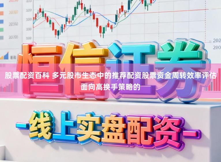 股票配资百科 多元股市生态中的推荐配资股票资金周转效率评估面向高换手策略的