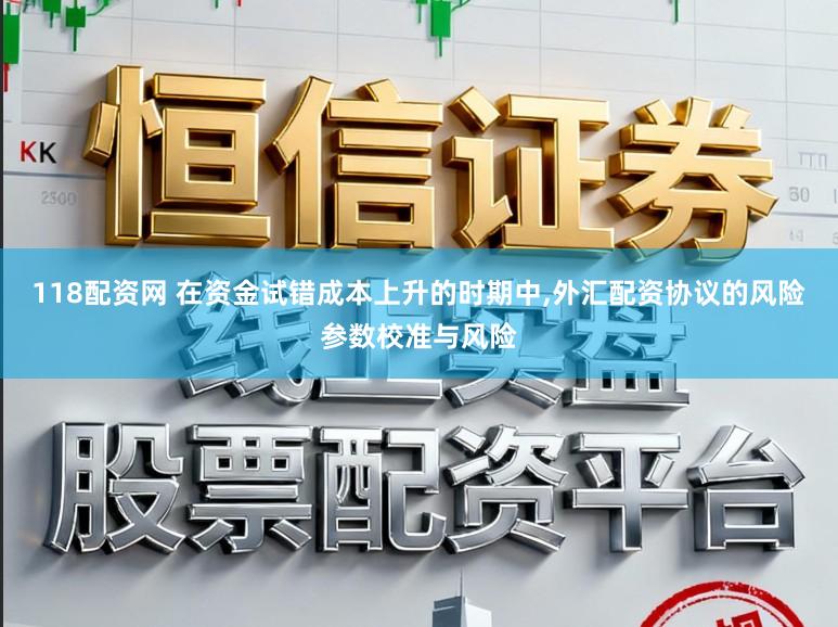 118配资网 在资金试错成本上升的时期中,外汇配资协议的风险参数校准与风险