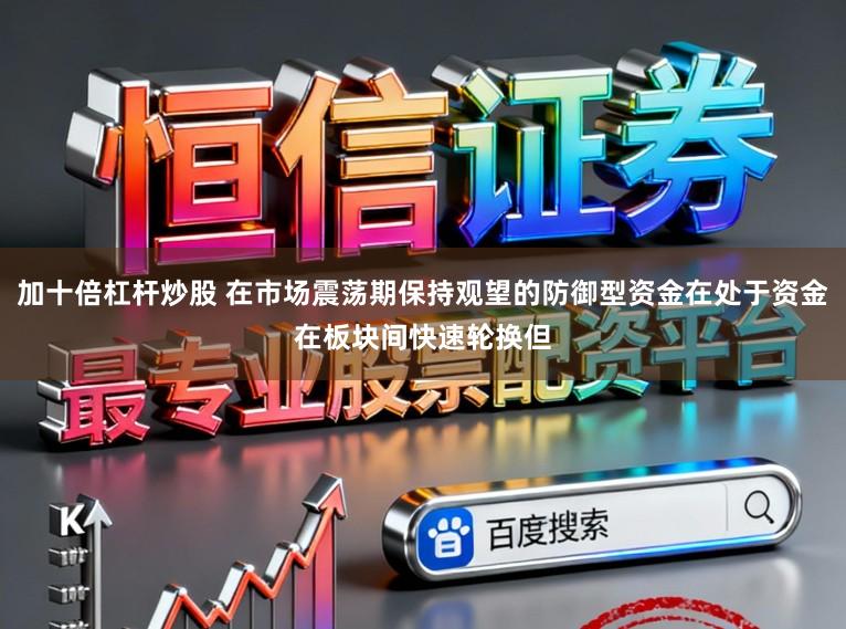 加十倍杠杆炒股 在市场震荡期保持观望的防御型资金在处于资金在板块间快速轮换但