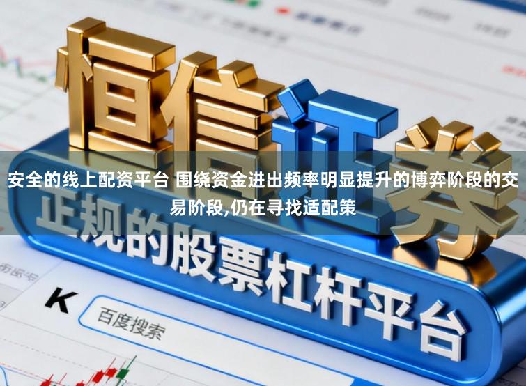 安全的线上配资平台 围绕资金进出频率明显提升的博弈阶段的交易阶段,仍在寻找适配策
