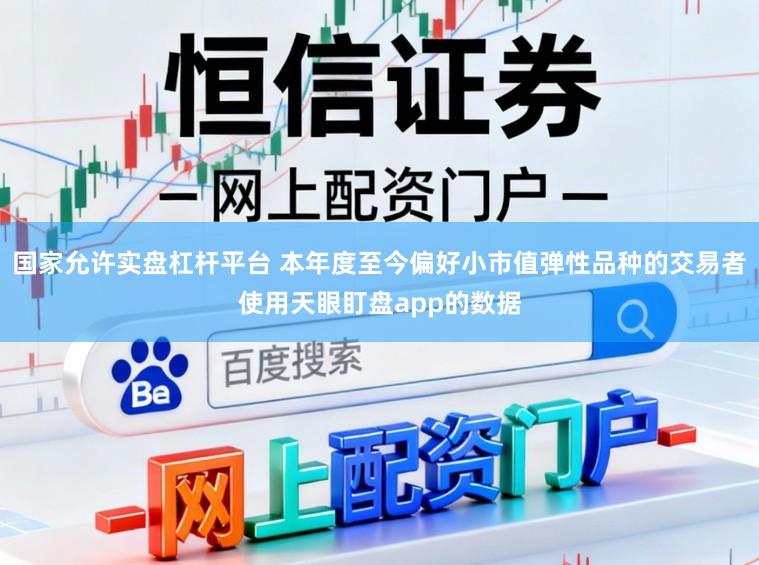 国家允许实盘杠杆平台 本年度至今偏好小市值弹性品种的交易者使用天眼盯盘app的数据