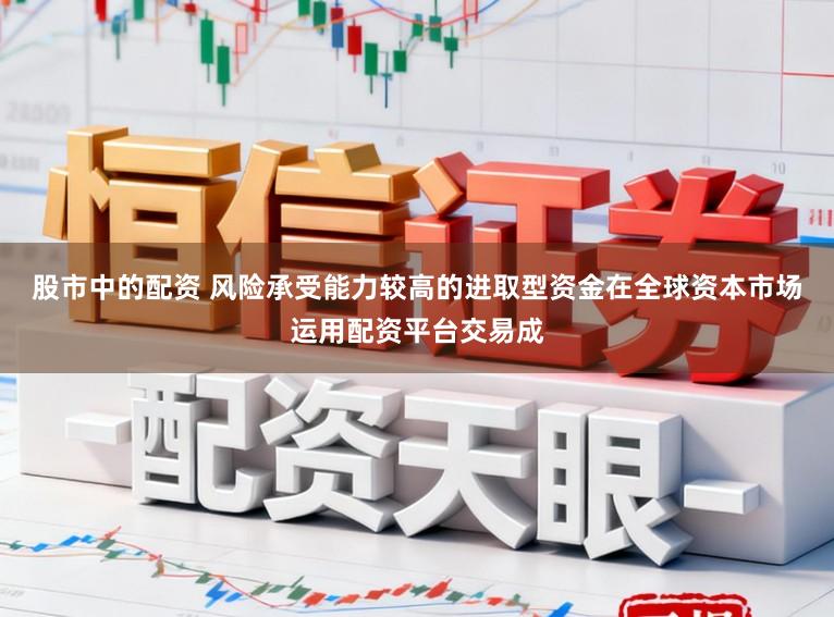 股市中的配资 风险承受能力较高的进取型资金在全球资本市场运用配资平台交易成