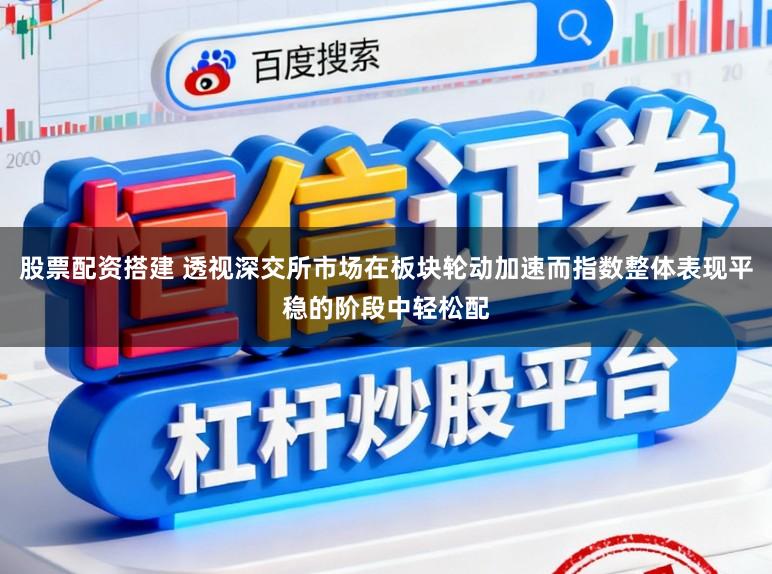 股票配资搭建 透视深交所市场在板块轮动加速而指数整体表现平稳的阶段中轻松配