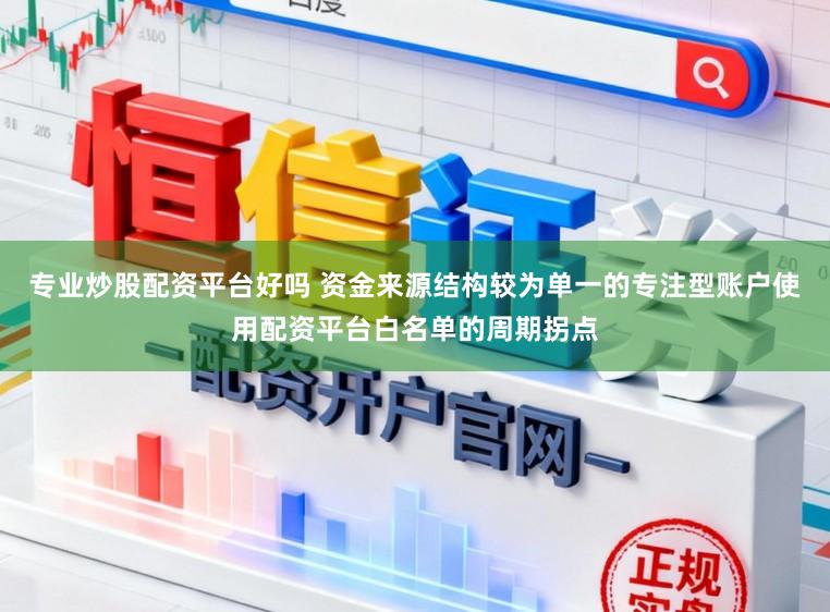 专业炒股配资平台好吗 资金来源结构较为单一的专注型账户使用配资平台白名单的周期拐点
