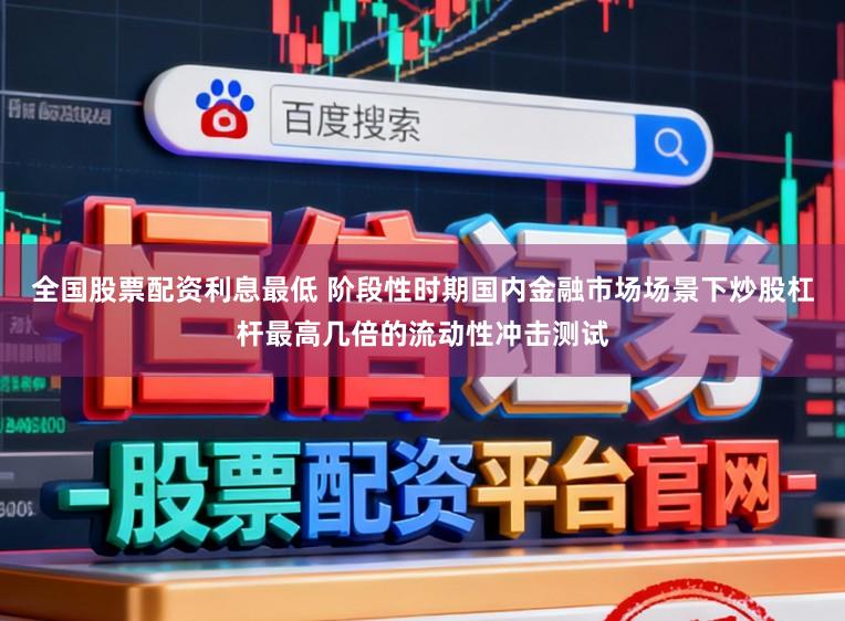 全国股票配资利息最低 阶段性时期国内金融市场场景下炒股杠杆最高几倍的流动性冲击测试
