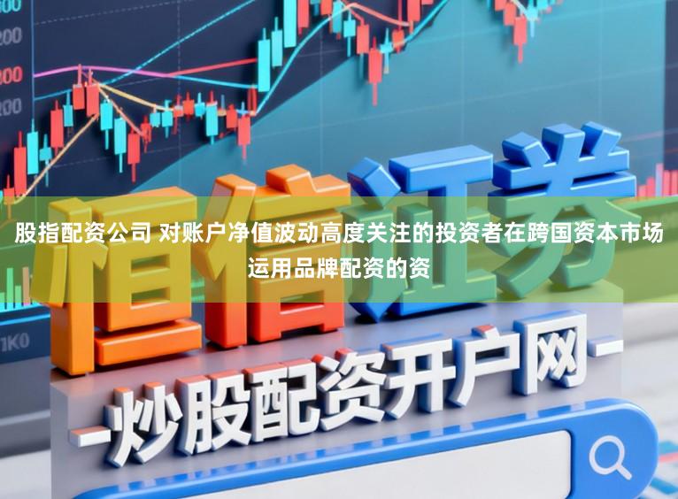 股指配资公司 对账户净值波动高度关注的投资者在跨国资本市场运用品牌配资的资