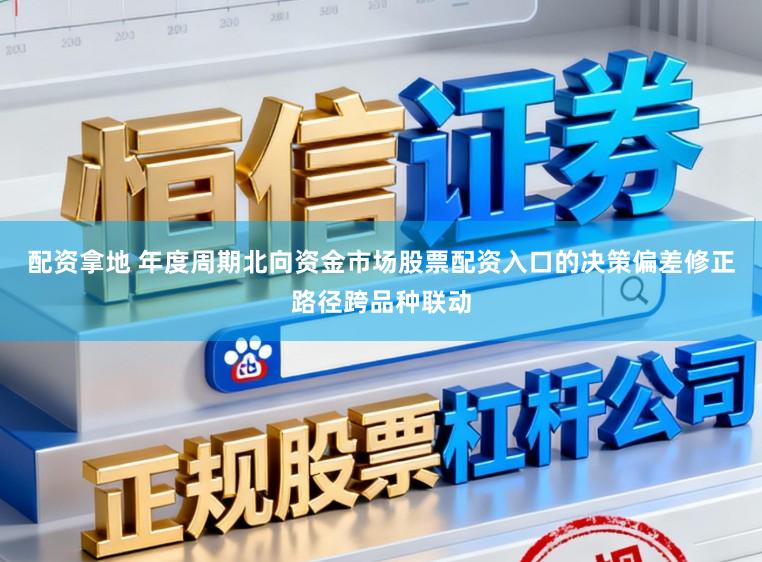 配资拿地 年度周期北向资金市场股票配资入口的决策偏差修正路径跨品种联动