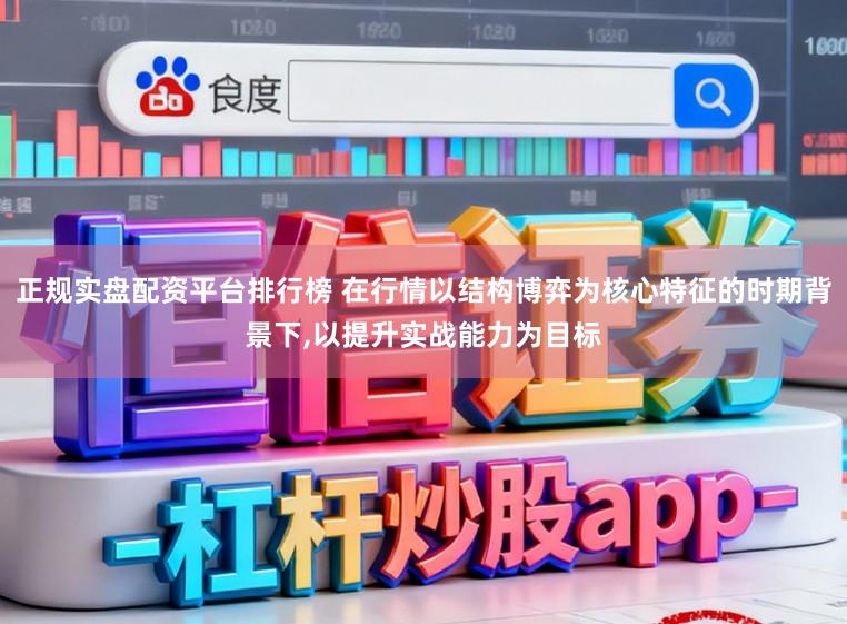 正规实盘配资平台排行榜 在行情以结构博弈为核心特征的时期背景下,以提升实战能力为目标