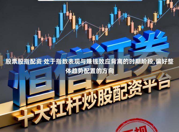股票股指配资 处于指数表现与赚钱效应背离的时期阶段,偏好整体趋势配置的方向
