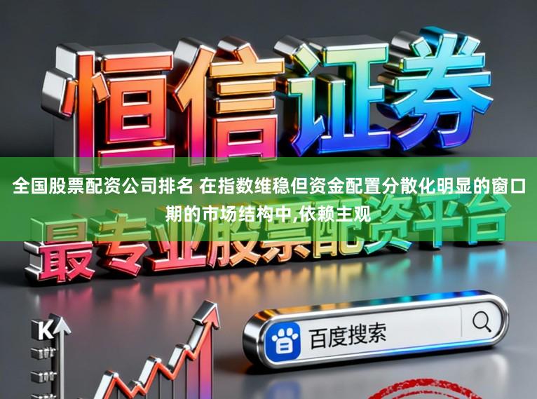 全国股票配资公司排名 在指数维稳但资金配置分散化明显的窗口期的市场结构中,依赖主观