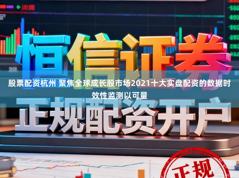 股票配资杭州 聚焦全球成长股市场2021十大实盘配资的数据时效性监测以可量