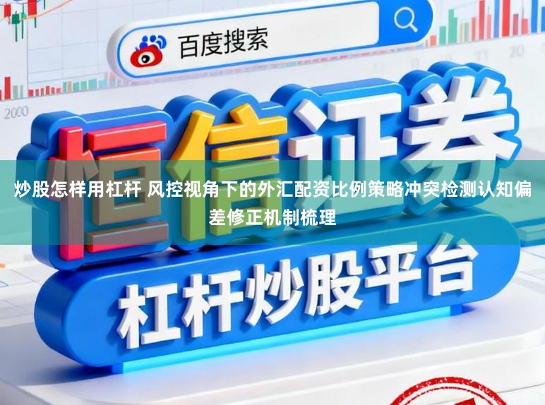 炒股怎样用杠杆 风控视角下的外汇配资比例策略冲突检测认知偏差修正机制梳理