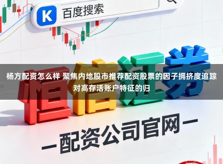 杨方配资怎么样 聚焦内地股市推荐配资股票的因子拥挤度追踪对高存活账户特征的归