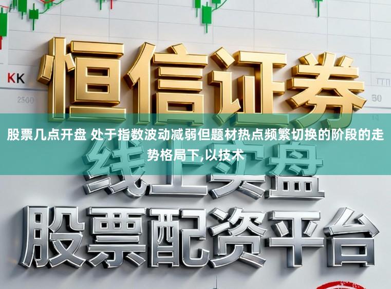 股票几点开盘 处于指数波动减弱但题材热点频繁切换的阶段的走势格局下,以技术