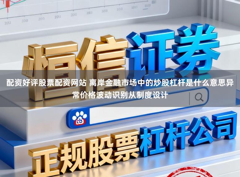 配资好评股票配资网站 离岸金融市场中的炒股杠杆是什么意思异常价格波动识别从制度设计
