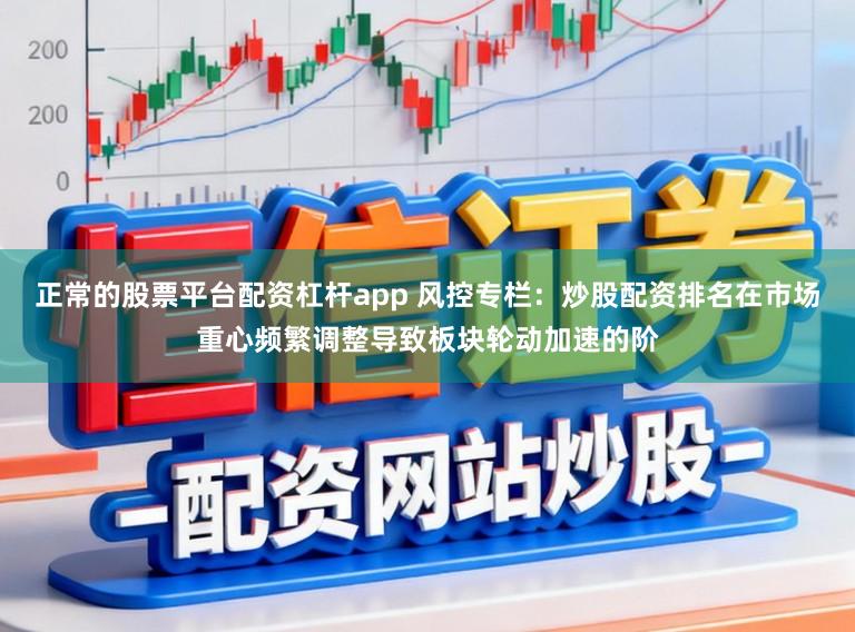 正常的股票平台配资杠杆app 风控专栏：炒股配资排名在市场重心频繁调整导致板块轮动加速的阶