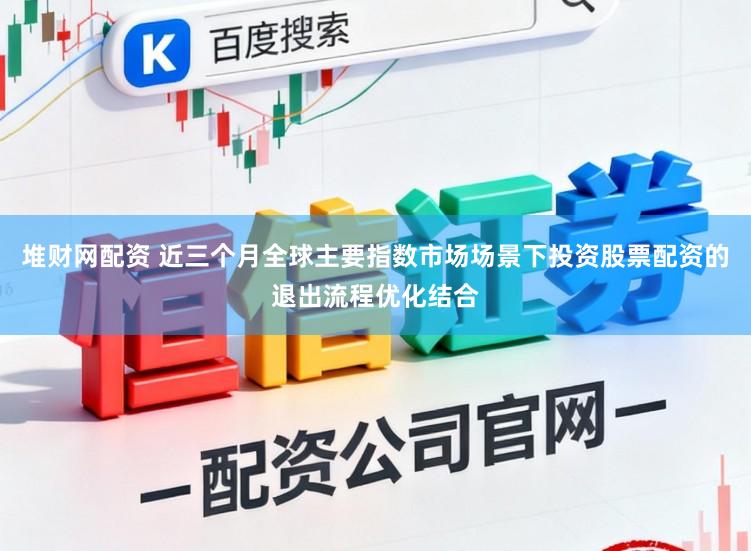 堆财网配资 近三个月全球主要指数市场场景下投资股票配资的退出流程优化结合