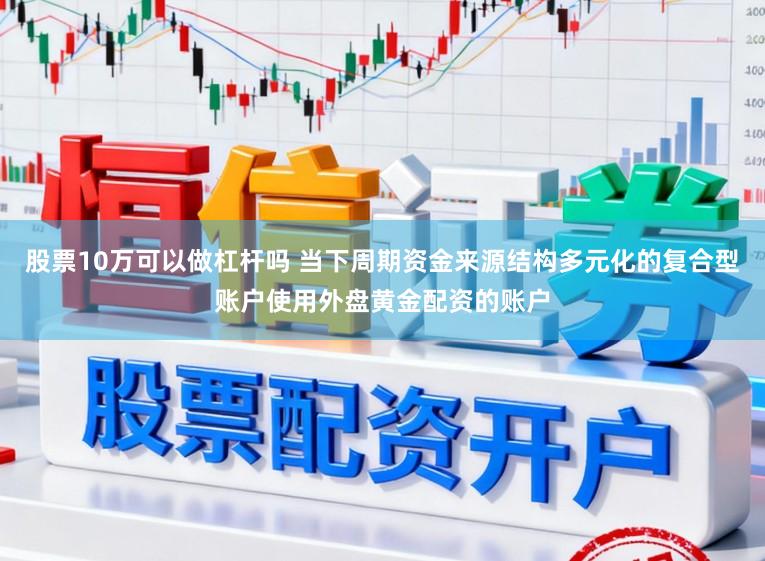 股票10万可以做杠杆吗 当下周期资金来源结构多元化的复合型账户使用外盘黄金配资的账户