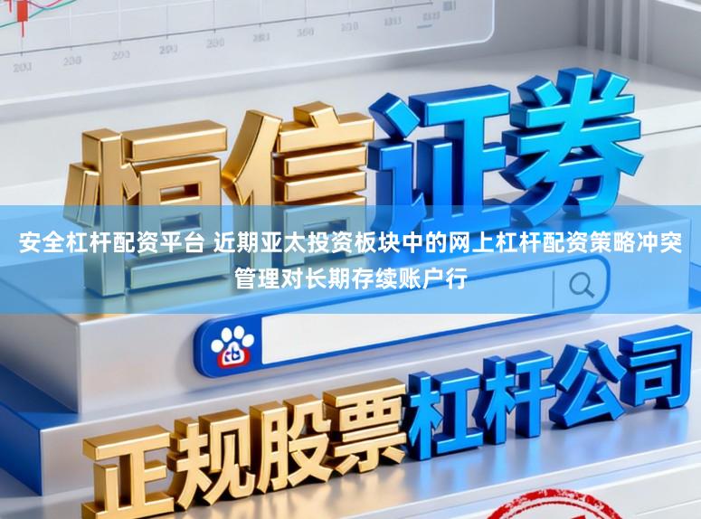 安全杠杆配资平台 近期亚太投资板块中的网上杠杆配资策略冲突管理对长期存续账户行