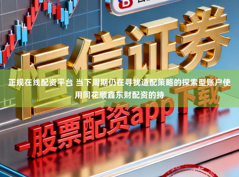 正规在线配资平台 当下周期仍在寻找适配策略的探索型账户使用同花顺鑫东财配资的持
