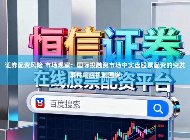 证券配资风险 市场观察：国际投融资市场中实盘股票配资的突发事件响应机制围绕