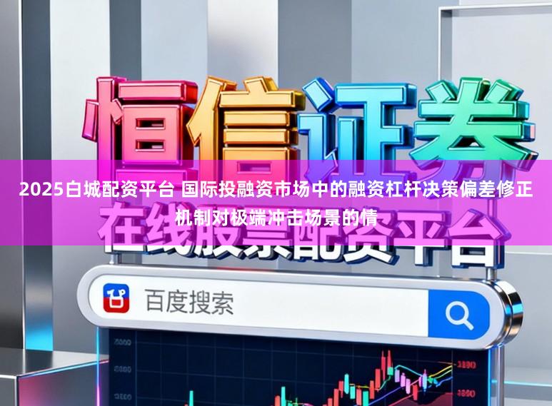 2025白城配资平台 国际投融资市场中的融资杠杆决策偏差修正机制对极端冲击场景的情