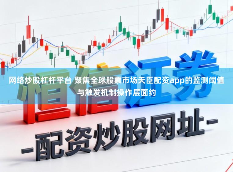 网络炒股杠杆平台 聚焦全球股票市场天臣配资app的监测阈值与触发机制操作层面约