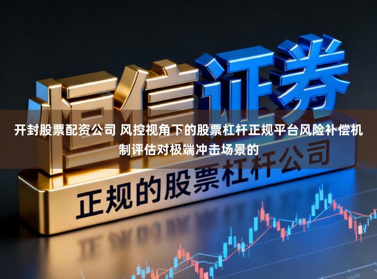 开封股票配资公司 风控视角下的股票杠杆正规平台风险补偿机制评估对极端冲击场景的