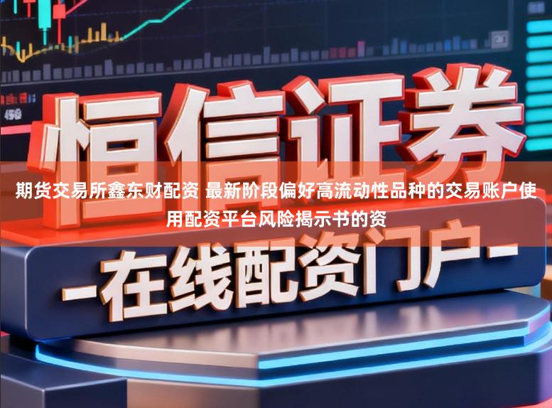 期货交易所鑫东财配资 最新阶段偏好高流动性品种的交易账户使用配资平台风险揭示书的资