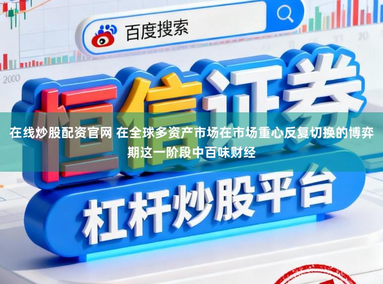 在线炒股配资官网 在全球多资产市场在市场重心反复切换的博弈期这一阶段中百味财经