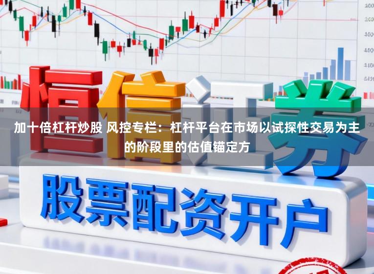 加十倍杠杆炒股 风控专栏：杠杆平台在市场以试探性交易为主的阶段里的估值锚定方