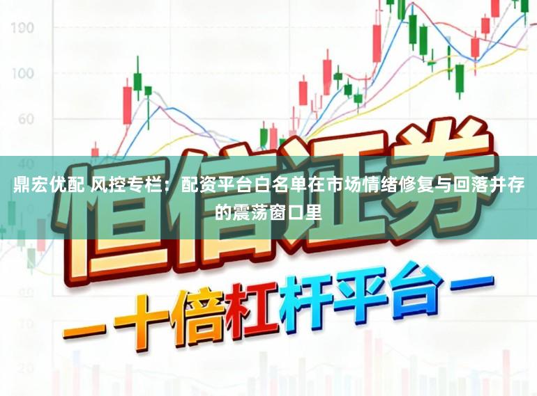 鼎宏优配 风控专栏：配资平台白名单在市场情绪修复与回落并存的震荡窗口里