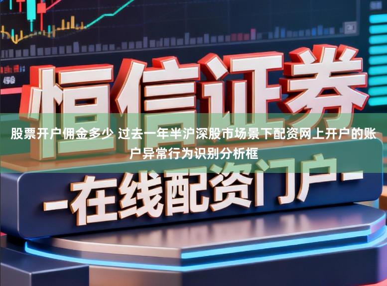 股票开户佣金多少 过去一年半沪深股市场景下配资网上开户的账户异常行为识别分析框