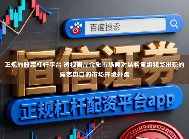 正规的股票杠杆平台 透视离岸金融市场面对结构重组频繁出现的震荡窗口的市场环境外盘