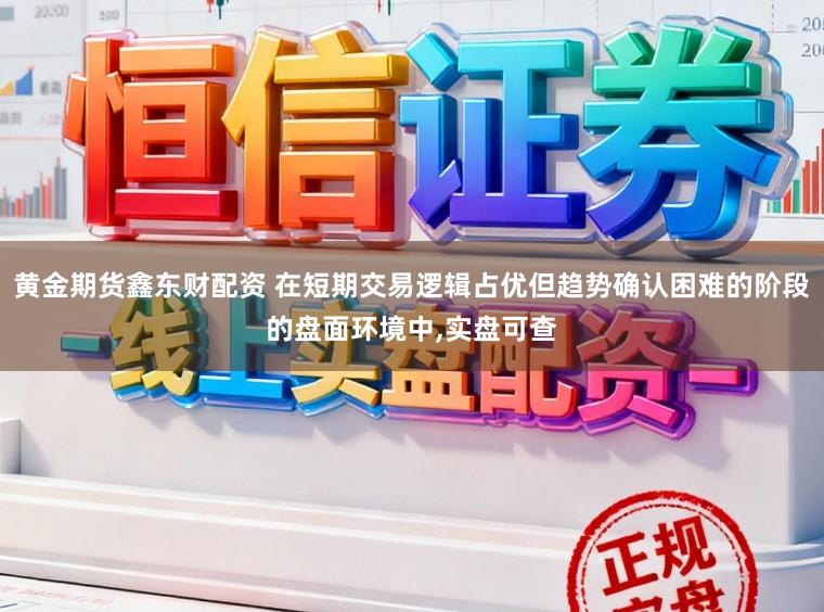 黄金期货鑫东财配资 在短期交易逻辑占优但趋势确认困难的阶段的盘面环境中,实盘可查