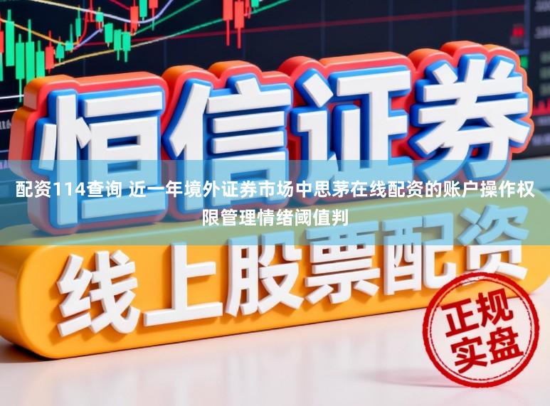配资114查询 近一年境外证券市场中思茅在线配资的账户操作权限管理情绪阈值判