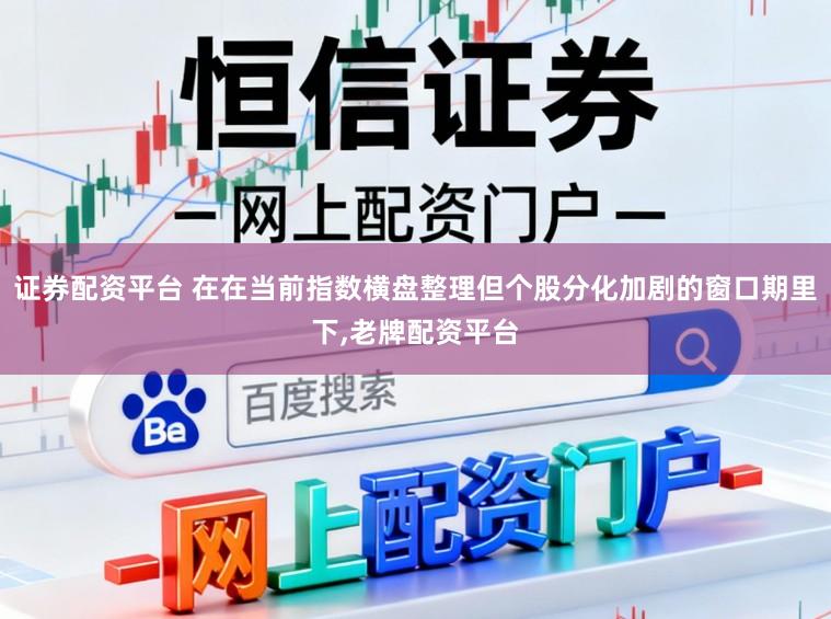 证券配资平台 在在当前指数横盘整理但个股分化加剧的窗口期里下,老牌配资平台