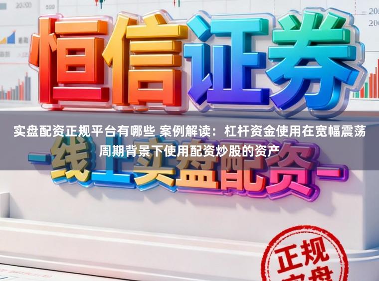 实盘配资正规平台有哪些 案例解读：杠杆资金使用在宽幅震荡周期背景下使用配资炒股的资产