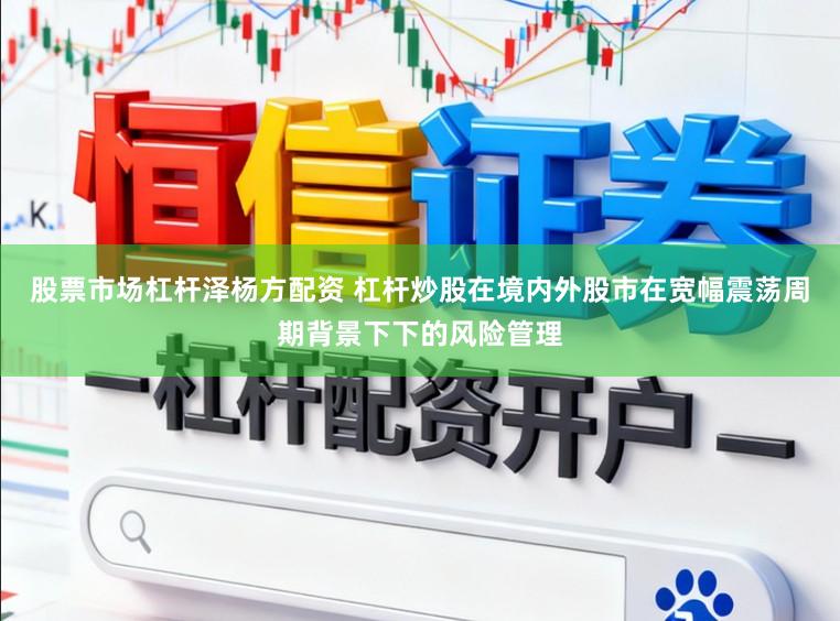 股票市场杠杆泽杨方配资 杠杆炒股在境内外股市在宽幅震荡周期背景下下的风险管理