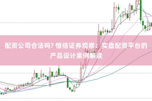 配资公司合法吗? 恒信证券观察：实盘配资平台的产品设计案例解读