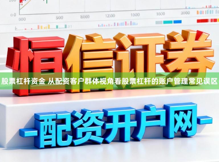 股票杠杆资金 从配资客户群体视角看股票杠杆的账户管理常见误区