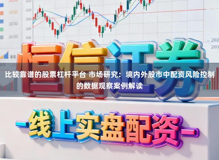 比较靠谱的股票杠杆平台 市场研究：境内外股市中配资风险控制的数据观察案例解读