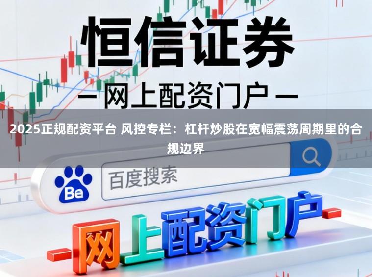 2025正规配资平台 风控专栏：杠杆炒股在宽幅震荡周期里的合规边界