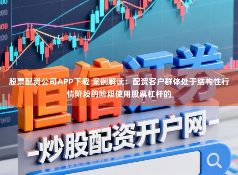 股票配资公司APP下载 案例解读：配资客户群体处于结构性行情阶段的阶段使用股票杠杆的