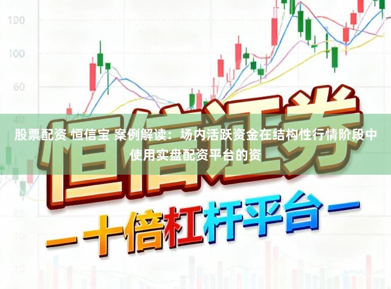 股票配资 恒信宝 案例解读：场内活跃资金在结构性行情阶段中使用实盘配资平台的资