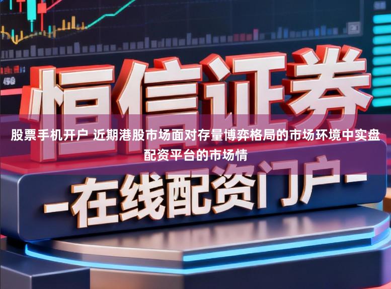 股票手机开户 近期港股市场面对存量博弈格局的市场环境中实盘配资平台的市场情